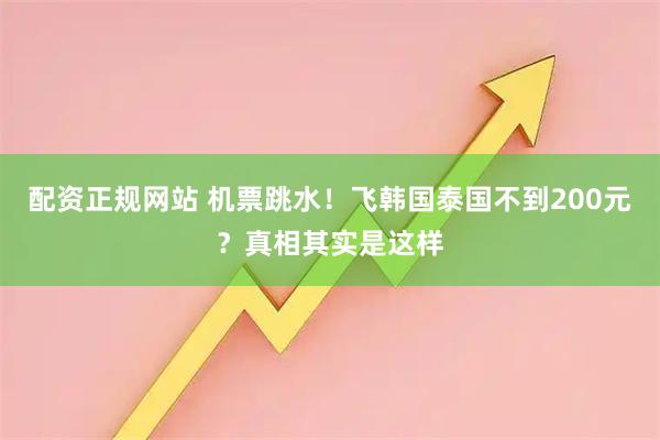 配资正规网站 机票跳水！飞韩国泰国不到200元？真相其实是这样