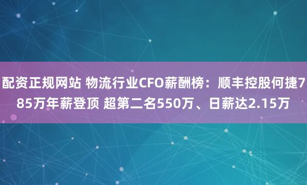 配资正规网站 物流行业CFO薪酬榜：顺丰控股何捷785万年薪登顶 超第二名550万、日薪达2.15万
