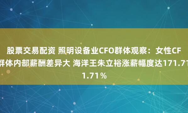 股票交易配资 照明设备业CFO群体观察：女性CFO群体内部薪酬差异大 海洋王朱立裕涨薪幅度达171.71％