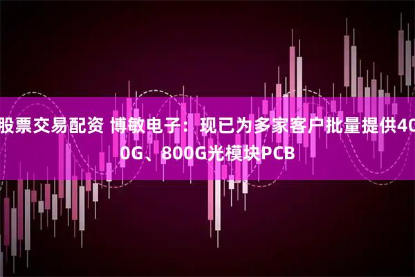 股票交易配资 博敏电子：现已为多家客户批量提供400G、800G光模块PCB
