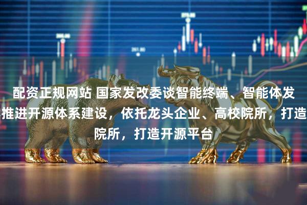 配资正规网站 国家发改委谈智能终端、智能体发展：持续推进开源体系建设，依托龙头企业、高校院所，打造开源平台