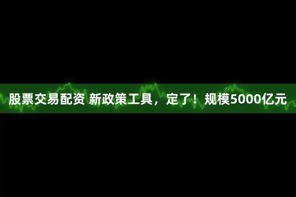 股票交易配资 新政策工具，定了！规模5000亿元