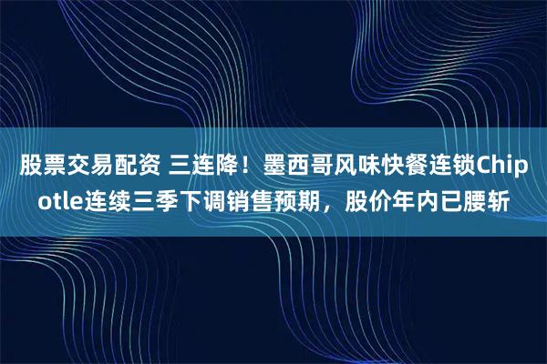 股票交易配资 三连降！墨西哥风味快餐连锁Chipotle连续三季下调销售预期，股价年内已腰斩