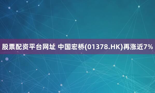 股票配资平台网址 中国宏桥(01378.HK)再涨近7%