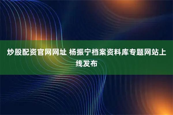 炒股配资官网网址 杨振宁档案资料库专题网站上线发布