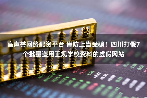 高声誉网络配资平台 谨防上当受骗！四川打假7个批量盗用正规学校资料的虚假网站