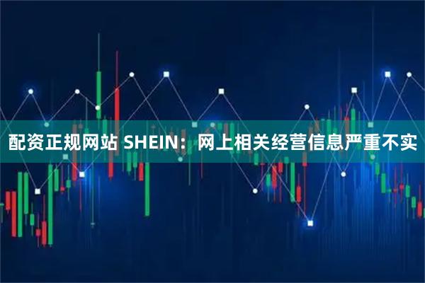 配资正规网站 SHEIN：网上相关经营信息严重不实