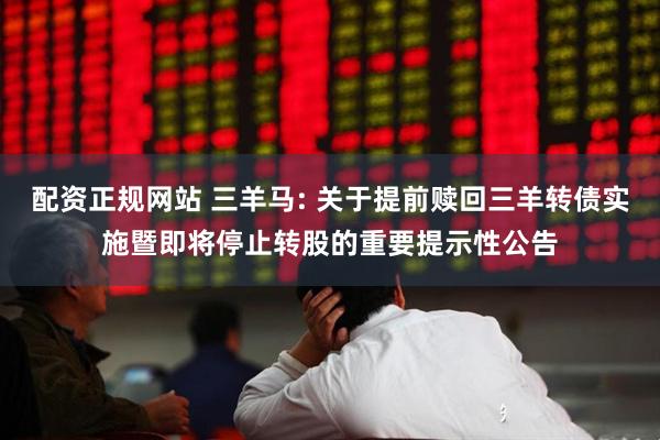 配资正规网站 三羊马: 关于提前赎回三羊转债实施暨即将停止转股的重要提示性公告