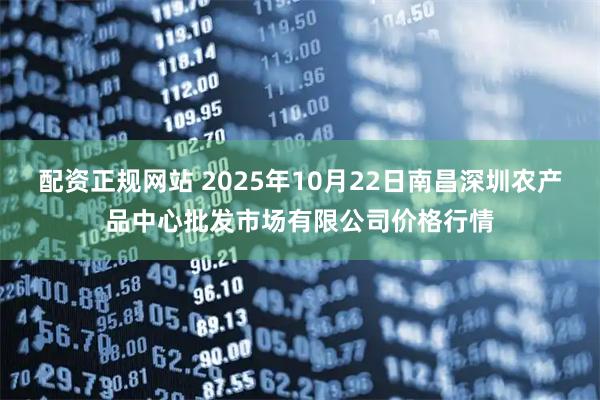 配资正规网站 2025年10月22日南昌深圳农产品中心批发市场有限公司价格行情