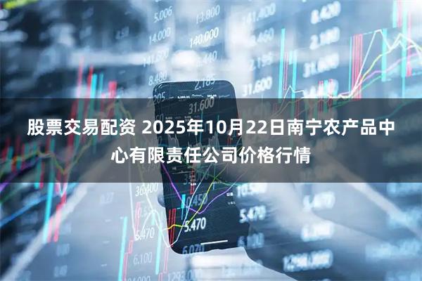 股票交易配资 2025年10月22日南宁农产品中心有限责任公司价格行情