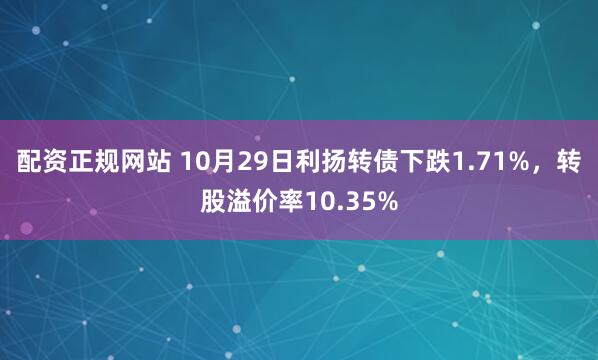 配资正规网站 10月29日利扬转债下跌1.71%，转股溢价率10.35%