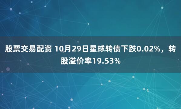 股票交易配资 10月29日星球转债下跌0.02%，转股溢价率19.53%