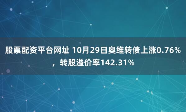 股票配资平台网址 10月29日奥维转债上涨0.76%，转股溢价率142.31%