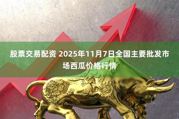 股票交易配资 2025年11月7日全国主要批发市场西瓜价格行情