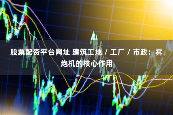 股票配资平台网址 建筑工地 / 工厂 / 市政：雾炮机的核心作用