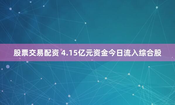 股票交易配资 4.15亿元资金今日流入综合股