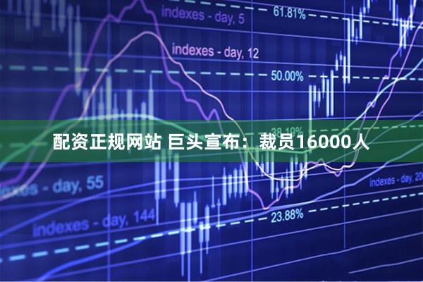 配资正规网站 巨头宣布：裁员16000人