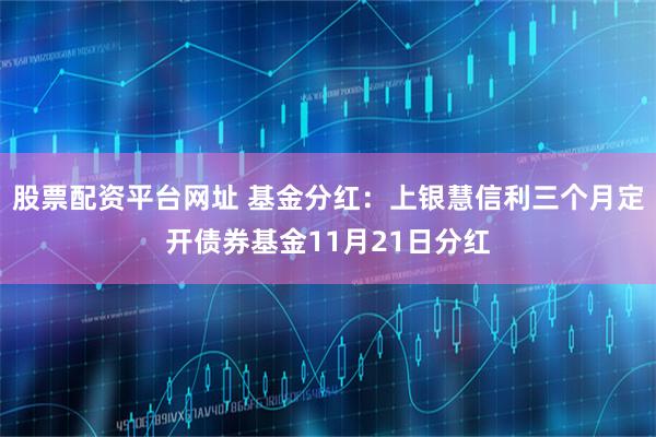 股票配资平台网址 基金分红：上银慧信利三个月定开债券基金11月21日分红