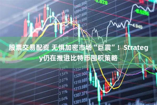股票交易配资 无惧加密市场“巨震”!Strategy仍在推进比特币囤积策略