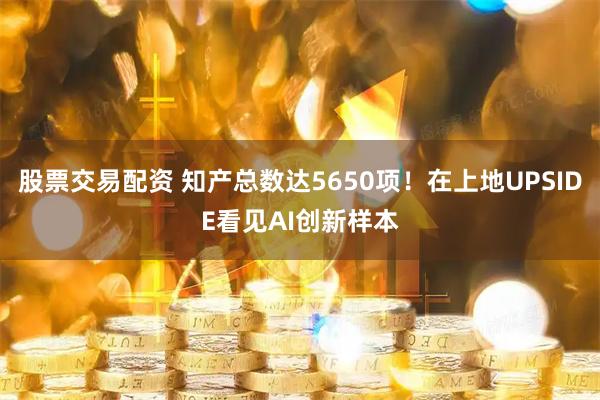 股票交易配资 知产总数达5650项！在上地UPSIDE看见AI创新样本