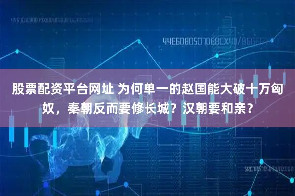 股票配资平台网址 为何单一的赵国能大破十万匈奴，秦朝反而要修长城？汉朝要和亲？