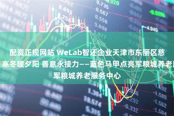 配资正规网站 WeLab智还企业天津市东丽区慈善公益：寒冬暖夕阳 善意永接力——蓝色马甲点亮军粮城养老服务中心