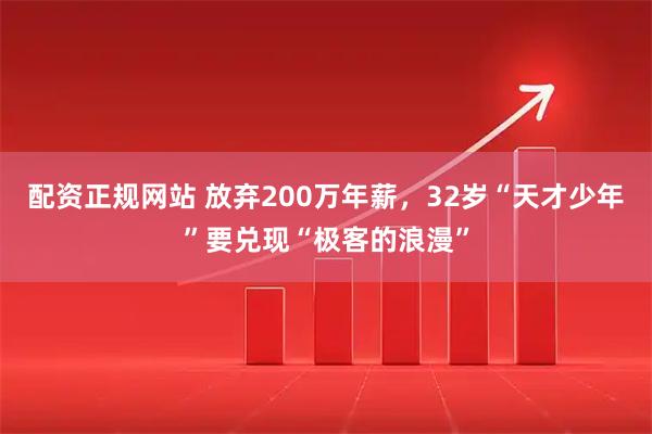 配资正规网站 放弃200万年薪，32岁“天才少年”要兑现“极客的浪漫”