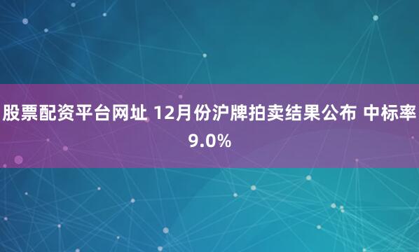 股票配资平台网址 12月份沪牌拍卖结果公布 中标率9.0%
