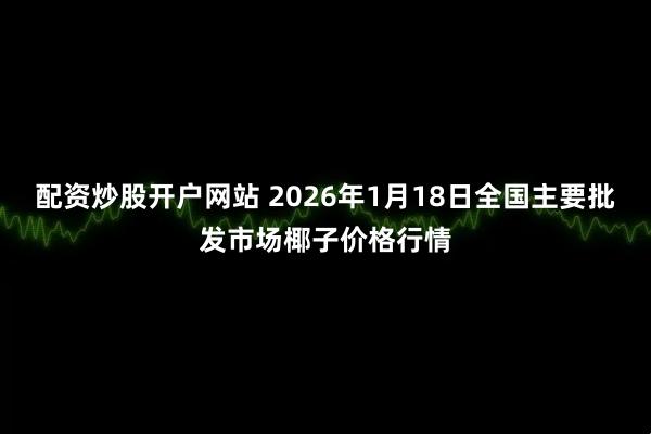 配资炒股开户网站 2026年1月18日全国主要批发市场椰子价格行情