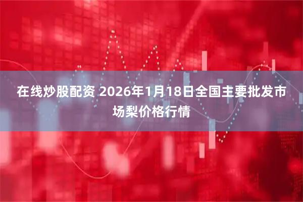 在线炒股配资 2026年1月18日全国主要批发市场梨价格行情