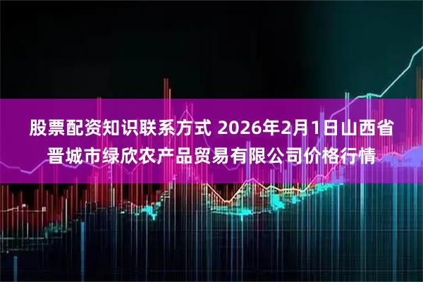 股票配资知识联系方式 2026年2月1日山西省晋城市绿欣农产品贸易有限公司价格行情