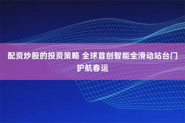 配资炒股的投资策略 全球首创智能全滑动站台门护航春运